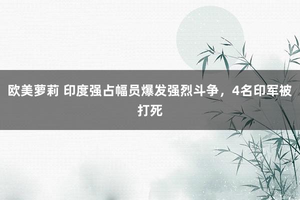 欧美萝莉 印度强占幅员爆发强烈斗争，4名印军被打死