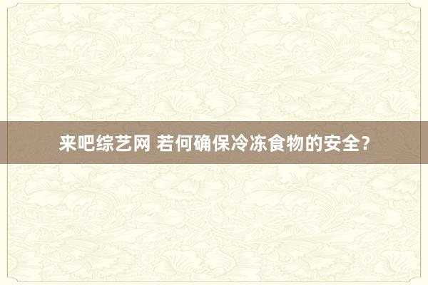 来吧综艺网 若何确保冷冻食物的安全？