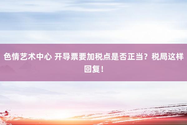 色情艺术中心 开导票要加税点是否正当？税局这样回复！