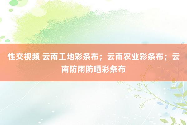 性交视频 云南工地彩条布；云南农业彩条布；云南防雨防晒彩条布