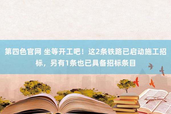 第四色官网 坐等开工吧！这2条铁路已启动施工招标，另有1条也已具备招标条目