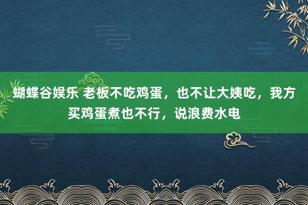 蝴蝶谷娱乐 老板不吃鸡蛋，也不让大姨吃，我方买鸡蛋煮也不行，说浪费水电