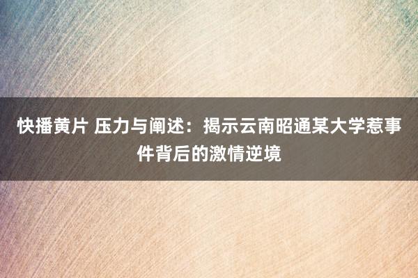 快播黄片 压力与阐述：揭示云南昭通某大学惹事件背后的激情逆境