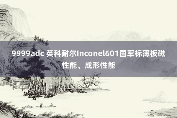 9999adc 英科耐尔Inconel601国军标薄板磁性能、成形性能