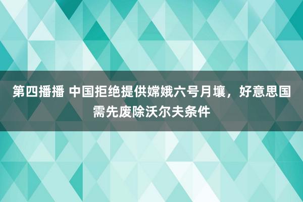 第四播播 中国拒绝提供嫦娥六号月壤，好意思国需先废除沃尔夫条件