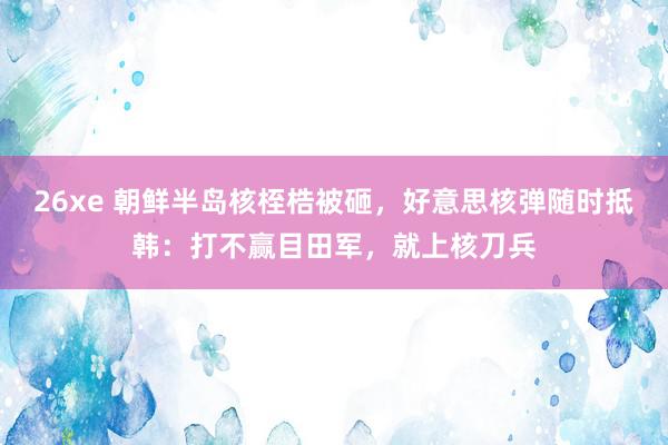 26xe 朝鲜半岛核桎梏被砸，好意思核弹随时抵韩：打不赢目田军，就上核刀兵