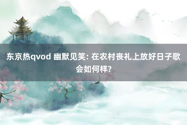 东京热qvod 幽默见笑: 在农村丧礼上放好日子歌会如何样?