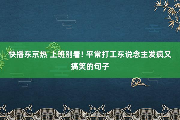 快播东京热 上班别看! 平常打工东说念主发疯又搞笑的句子