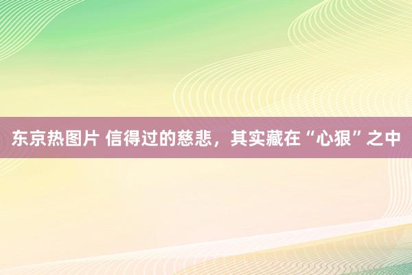 东京热图片 信得过的慈悲，其实藏在“心狠”之中