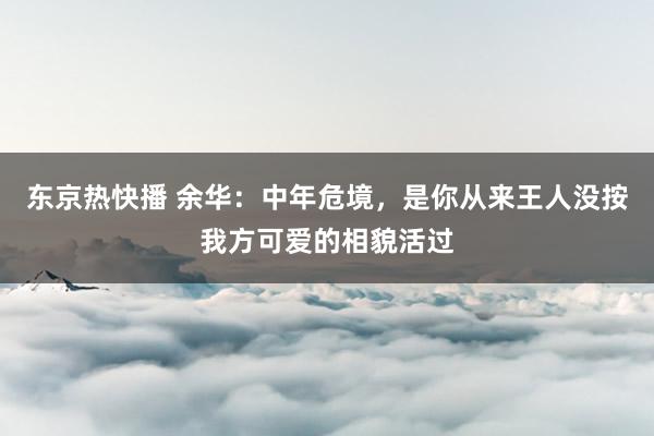 东京热快播 余华：中年危境，是你从来王人没按我方可爱的相貌活过