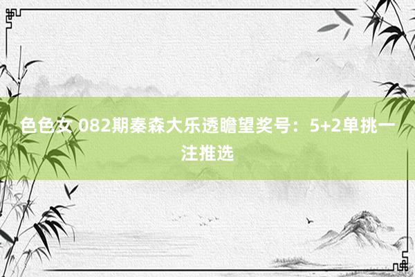 色色女 082期秦森大乐透瞻望奖号：5+2单挑一注推选