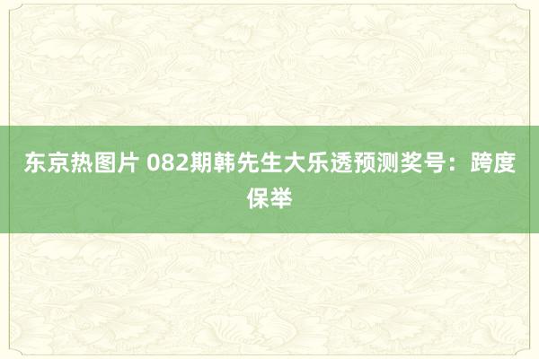 东京热图片 082期韩先生大乐透预测奖号：跨度保举