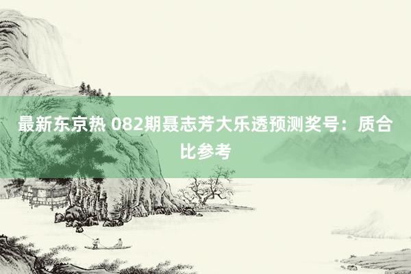 最新东京热 082期聂志芳大乐透预测奖号：质合比参考