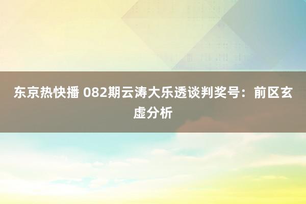 东京热快播 082期云涛大乐透谈判奖号：前区玄虚分析