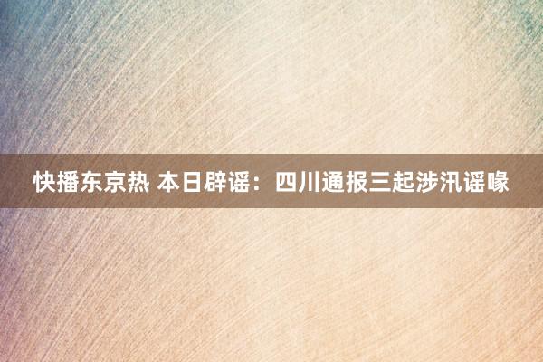 快播东京热 本日辟谣：四川通报三起涉汛谣喙