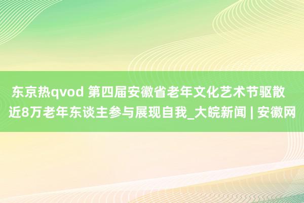 东京热qvod 第四届安徽省老年文化艺术节驱散  近8万老年东谈主参与展现自我_大皖新闻 | 安徽网