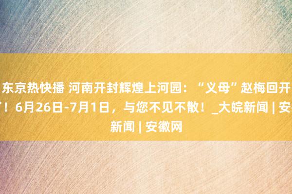 东京热快播 河南开封辉煌上河园：“义母”赵梅回开封了！6月26日-7月1日，与您不见不散！_大皖新闻 | 安徽网