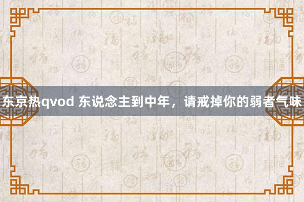 东京热qvod 东说念主到中年，请戒掉你的弱者气味