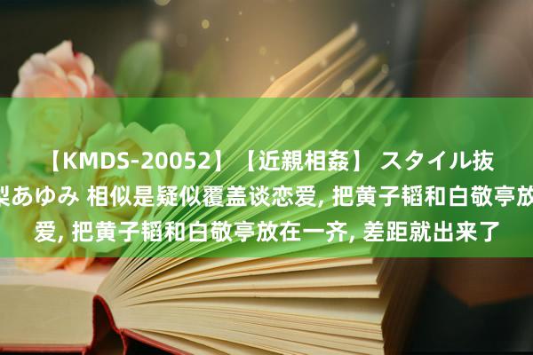 【KMDS-20052】【近親相姦】 スタイル抜群な僕の叔母さん 高梨あゆみ 相似是疑似覆盖谈恋爱, 把黄子韬和白敬亭放在一齐, 差距就出来了