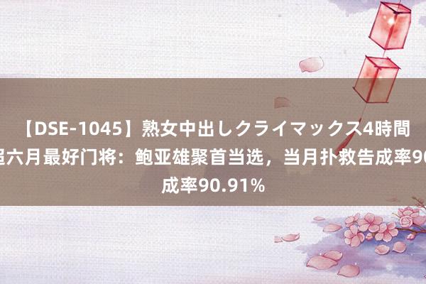 【DSE-1045】熟女中出しクライマックス4時間 4 中超六月最好门将：鲍亚雄聚首当选，当月扑救告成率90.91%