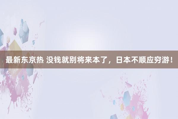 最新东京热 没钱就别将来本了，日本不顺应穷游！