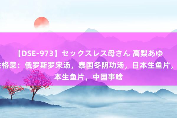 【DSE-973】セックスレス母さん 高梨あゆみ 列国性格菜：俄罗斯罗宋汤，泰国冬阴功汤，日本生鱼片，中国事啥