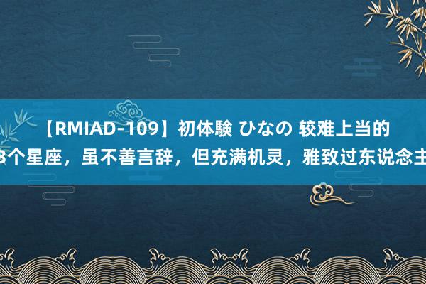 【RMIAD-109】初体験 ひなの 较难上当的3个星座，虽不善言辞，但充满机灵，雅致过东说念主