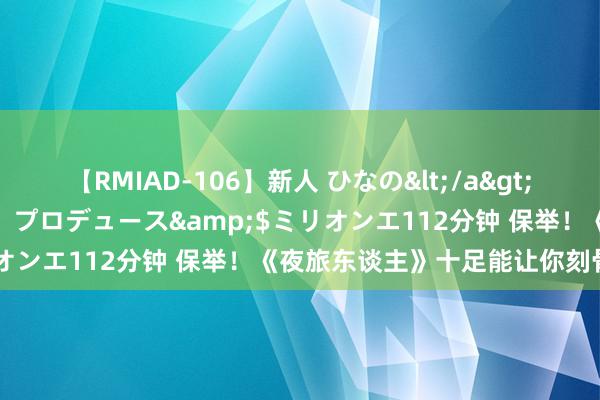 【RMIAD-106】新人 ひなの</a>2008-06-04ケイ・エム・プロデュース&$ミリオンエ112分钟 保举！《夜旅东谈主》十足能让你刻骨铭心！