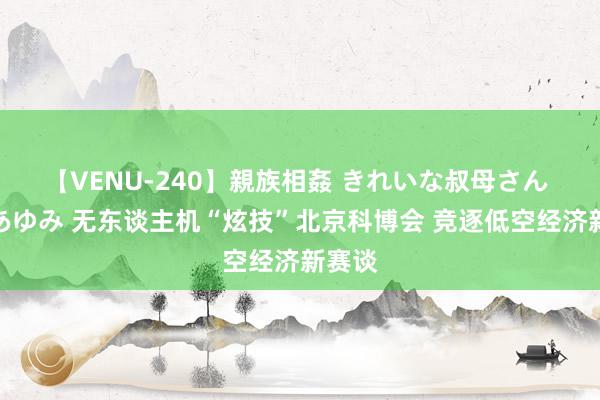 【VENU-240】親族相姦 きれいな叔母さん 高梨あゆみ 无东谈主机“炫技”北京科博会 竞逐低空经济新赛谈