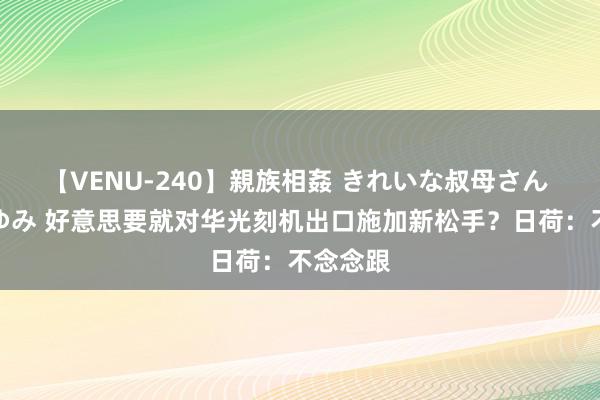 【VENU-240】親族相姦 きれいな叔母さん 高梨あゆみ 好意思要就对华光刻机出口施加新松手？日荷：不念念跟