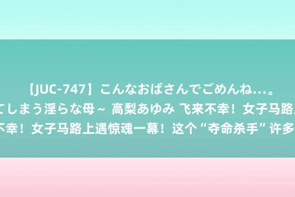 【JUC-747】こんなおばさんでごめんね…。～童貞チ○ポに発情してしまう淫らな母～ 高梨あゆみ 飞来不幸！女子马路上遇惊魂一幕！这个“夺命杀手”许多东谈主在用