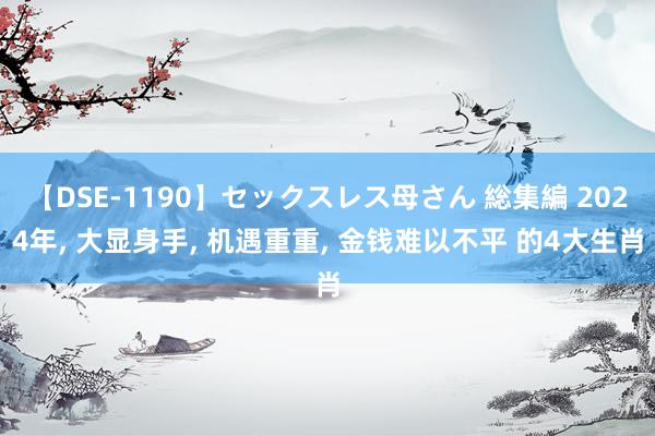 【DSE-1190】セックスレス母さん 総集編 2024年, 大显身手, 机遇重重, 金钱难以不平 的4大生肖