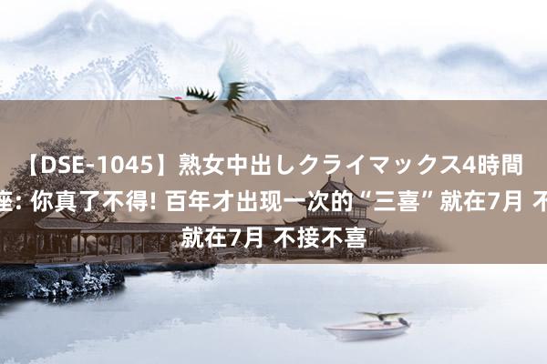 【DSE-1045】熟女中出しクライマックス4時間 4 双子座: 你真了不得! 百年才出现一次的“三喜”就在7月 不接不喜