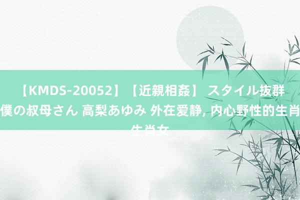 【KMDS-20052】【近親相姦】 スタイル抜群な僕の叔母さん 高梨あゆみ 外在爱静, 内心野性的生肖女