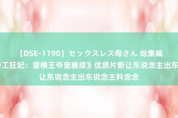 【DSE-1190】セックスレス母さん 総集編 高分之作《特工狂妃：蛮横王爷宠赓续》优质片断让东说念主出东说念主料念念