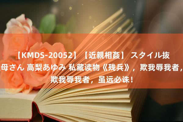 【KMDS-20052】【近親相姦】 スタイル抜群な僕の叔母さん 高梨あゆみ 私藏读物《残兵》，欺我辱我者，虽远必诛！