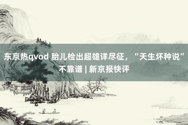 东京热qvod 胎儿检出超雄详尽征，“天生坏种说”不靠谱 | 新京报快评