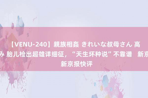 【VENU-240】親族相姦 きれいな叔母さん 高梨あゆみ 胎儿检出超雄详细征，“天生坏种说”不靠谱   新京报快评