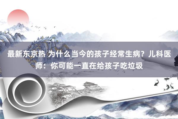 最新东京热 为什么当今的孩子经常生病？儿科医师：你可能一直在给孩子吃垃圾