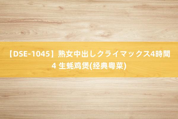 【DSE-1045】熟女中出しクライマックス4時間 4 生蚝鸡煲(经典粤菜)