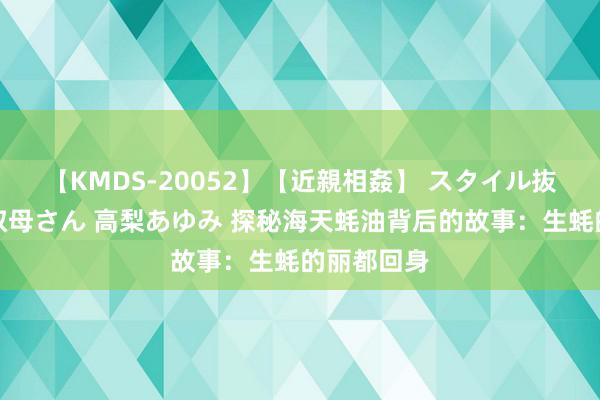 【KMDS-20052】【近親相姦】 スタイル抜群な僕の叔母さん 高梨あゆみ 探秘海天蚝油背后的故事：生蚝的丽都回身