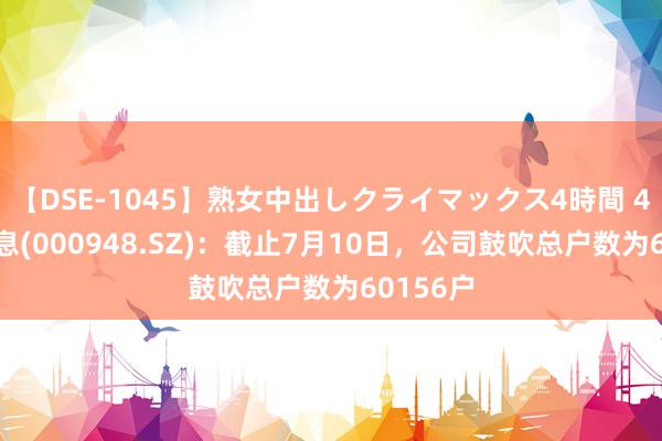 【DSE-1045】熟女中出しクライマックス4時間 4 南天信息(000948.SZ)：截止7月10日，公司鼓吹总户数为60156户