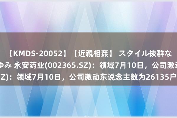 【KMDS-20052】【近親相姦】 スタイル抜群な僕の叔母さん 高梨あゆみ 永安药业(002365.SZ)：领域7月10日，公司激动东说念主数为26135户