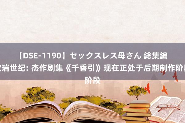 【DSE-1190】セックスレス母さん 総集編 欢瑞世纪: 杰作剧集《千香引》现在正处于后期制作阶段