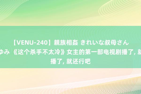 【VENU-240】親族相姦 きれいな叔母さん 高梨あゆみ 《这个杀手不太冷》女主的第一部电视剧播了, 就还行吧