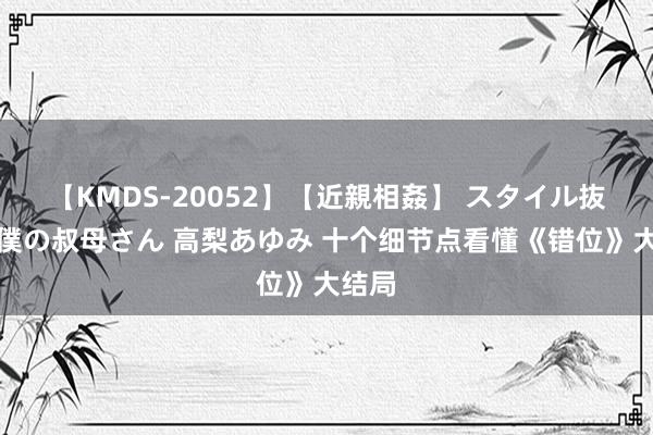 【KMDS-20052】【近親相姦】 スタイル抜群な僕の叔母さん 高梨あゆみ 十个细节点看懂《错位》大结局