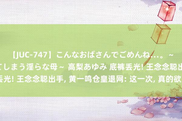 【JUC-747】こんなおばさんでごめんね…。～童貞チ○ポに発情してしまう淫らな母～ 高梨あゆみ 底裤丢光! 王念念聪出手, 黄一鸣仓皇退网: 这一次, 真的欲哭无泪