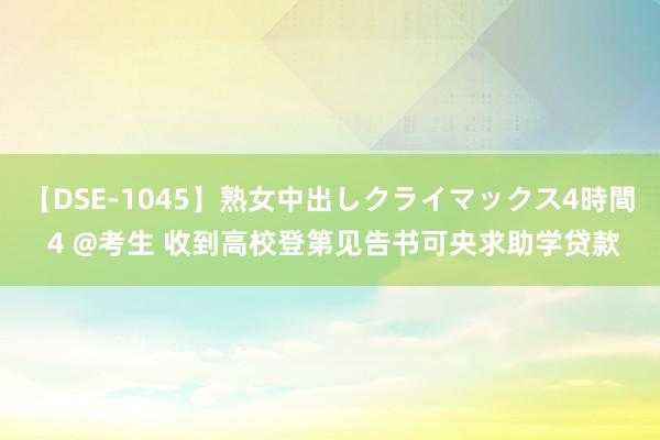 【DSE-1045】熟女中出しクライマックス4時間 4 @考生 收到高校登第见告书可央求助学贷款