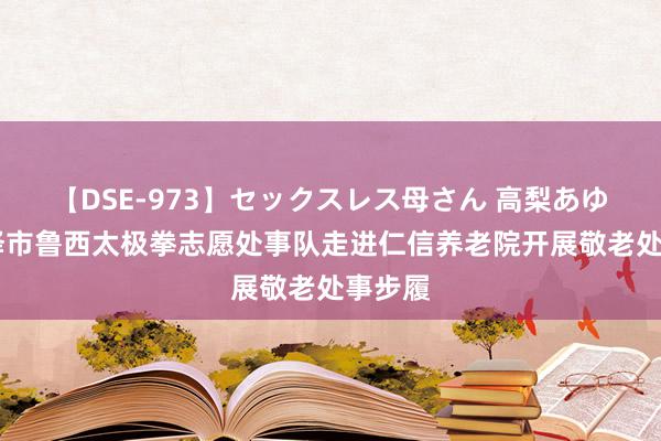 【DSE-973】セックスレス母さん 高梨あゆみ 菏泽市鲁西太极拳志愿处事队走进仁信养老院开展敬老处事步履