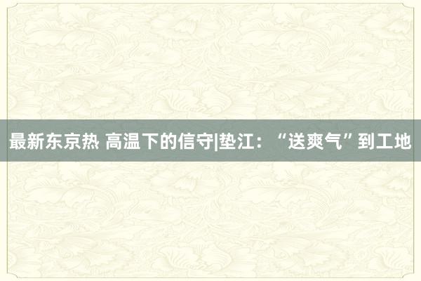 最新东京热 高温下的信守|垫江：“送爽气”到工地